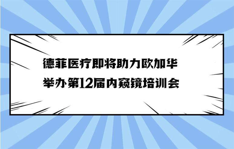 德菲医疗即将助力欧加华举办第12届内窥镜培训会