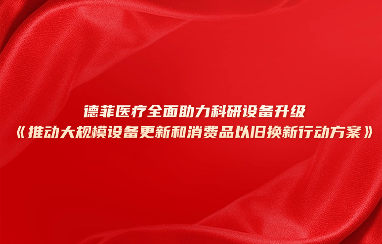 德菲医疗全面助力科研设备升级《推动大规模设备更新和消费品以旧换新行动方案》