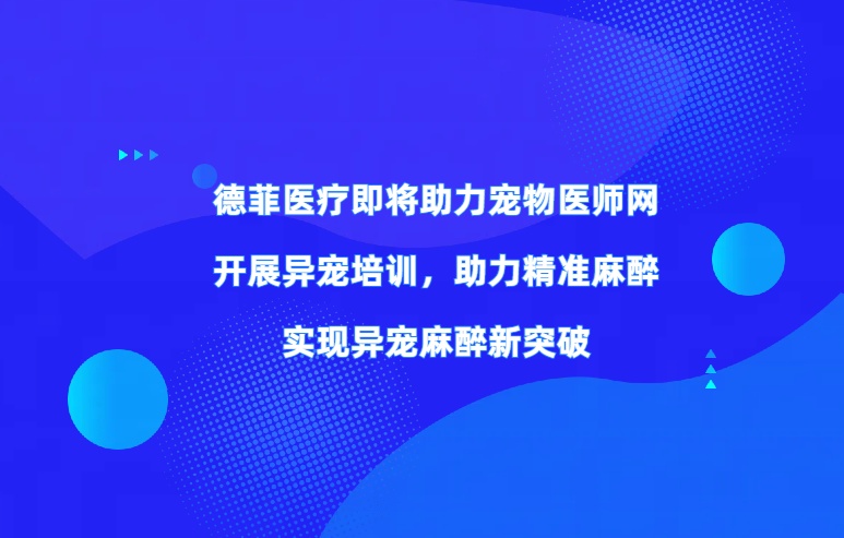 德菲医疗即将助力宠物医师网 开展异宠培训，助力精准麻醉 实现异宠麻醉新突破